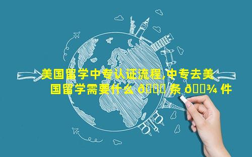 美国留学中专认证流程,中专去美国留学需要什么 🍀 条 🌾 件